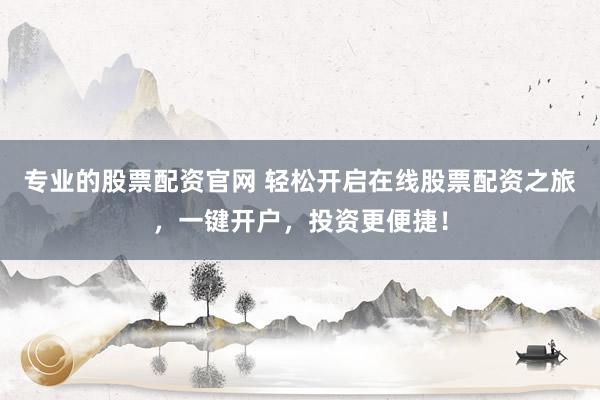 专业的股票配资官网 轻松开启在线股票配资之旅，一键开户，投资更便捷！