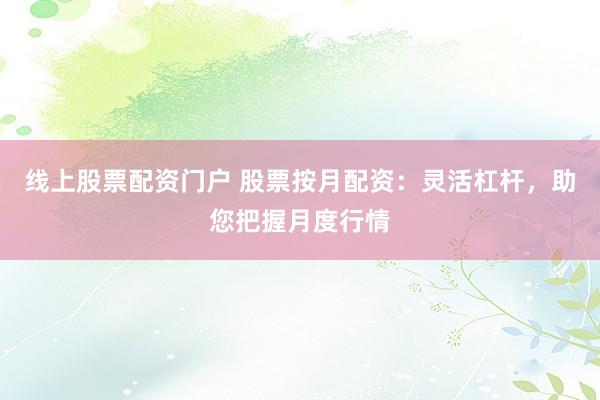 线上股票配资门户 股票按月配资：灵活杠杆，助您把握月度行情