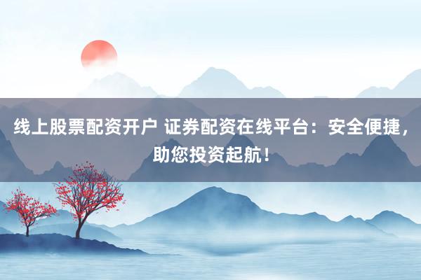 线上股票配资开户 证券配资在线平台：安全便捷，助您投资起航！