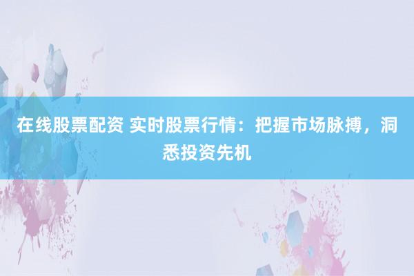 在线股票配资 实时股票行情：把握市场脉搏，洞悉投资先机