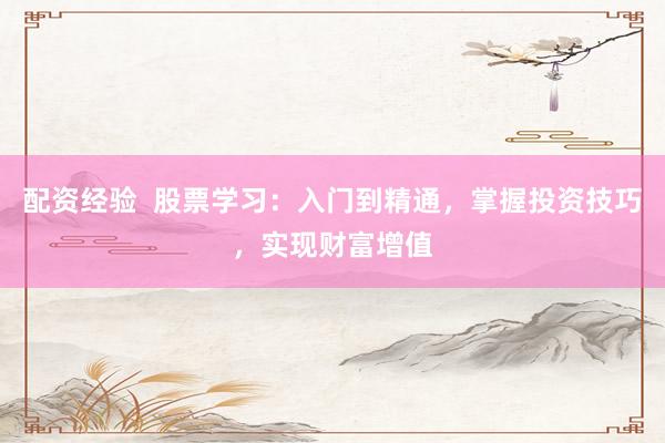 配资经验  股票学习：入门到精通，掌握投资技巧，实现财富增值