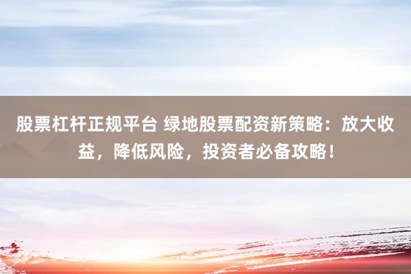 股票杠杆正规平台 绿地股票配资新策略：放大收益，降低风险，投资者必备攻略！