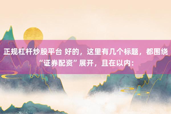正规杠杆炒股平台 好的，这里有几个标题，都围绕“证券配资”展开，且在以内：