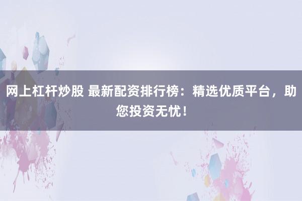 网上杠杆炒股 最新配资排行榜：精选优质平台，助您投资无忧！