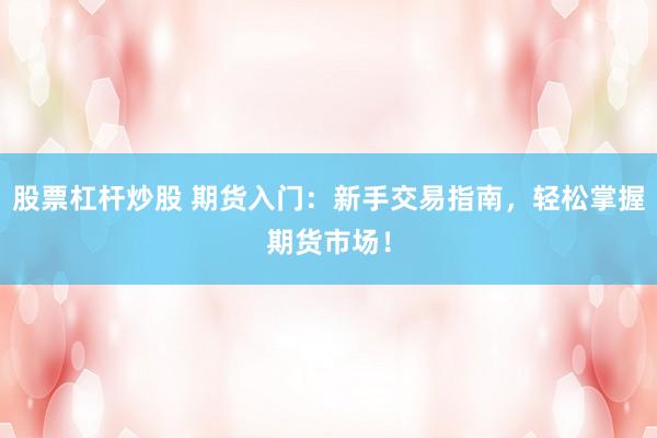 股票杠杆炒股 期货入门：新手交易指南，轻松掌握期货市场！