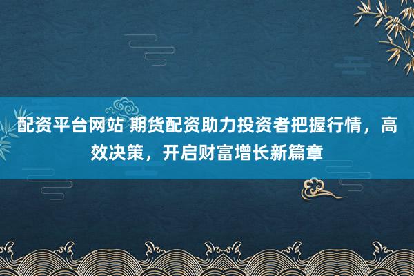 配资平台网站 期货配资助力投资者把握行情，高效决策，开启财富增长新篇章