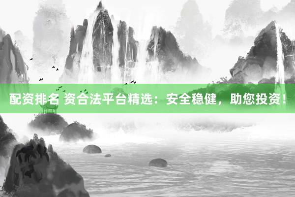 配资排名 资合法平台精选：安全稳健，助您投资！