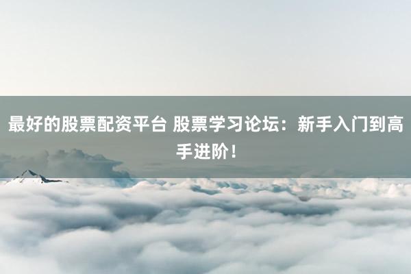 最好的股票配资平台 股票学习论坛：新手入门到高手进阶！