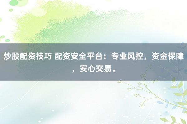炒股配资技巧 配资安全平台：专业风控，资金保障，安心交易。