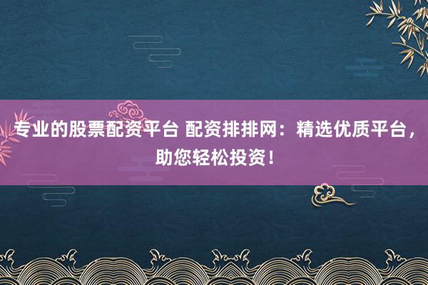 专业的股票配资平台 配资排排网：精选优质平台，助您轻松投资！