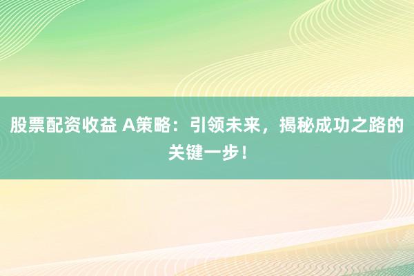 股票配资收益 A策略：引领未来，揭秘成功之路的关键一步！