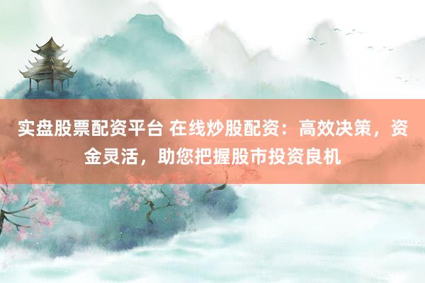 实盘股票配资平台 在线炒股配资：高效决策，资金灵活，助您把握股市投资良机