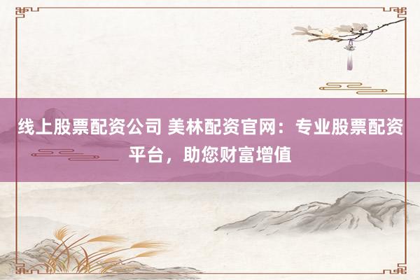线上股票配资公司 美林配资官网：专业股票配资平台，助您财富增值