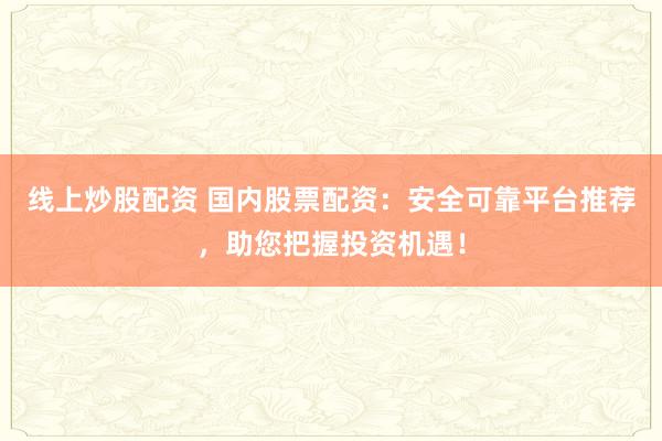 线上炒股配资 国内股票配资：安全可靠平台推荐，助您把握投资机遇！