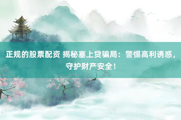 正规的股票配资 揭秘塞上贷骗局：警惕高利诱惑，守护财产安全！