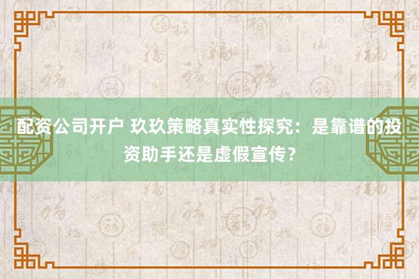 配资公司开户 玖玖策略真实性探究：是靠谱的投资助手还是虚假宣传？