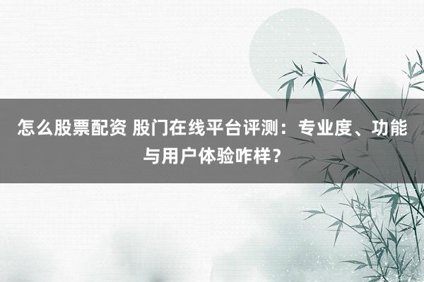 怎么股票配资 股门在线平台评测：专业度、功能与用户体验咋样？