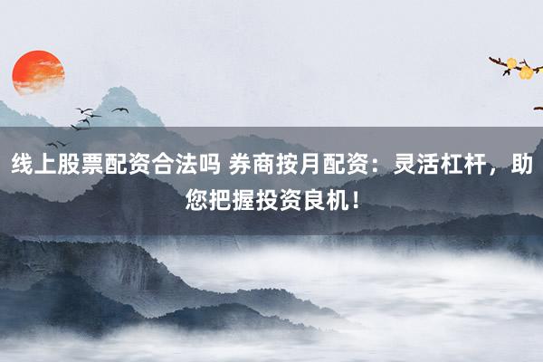 线上股票配资合法吗 券商按月配资：灵活杠杆，助您把握投资良机！