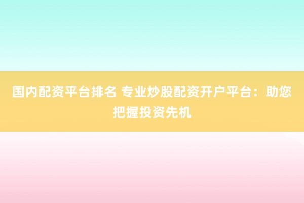 国内配资平台排名 专业炒股配资开户平台：助您把握投资先机
