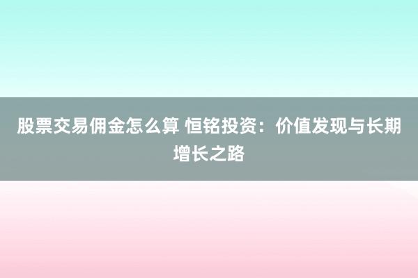 股票交易佣金怎么算 恒铭投资：价值发现与长期增长之路