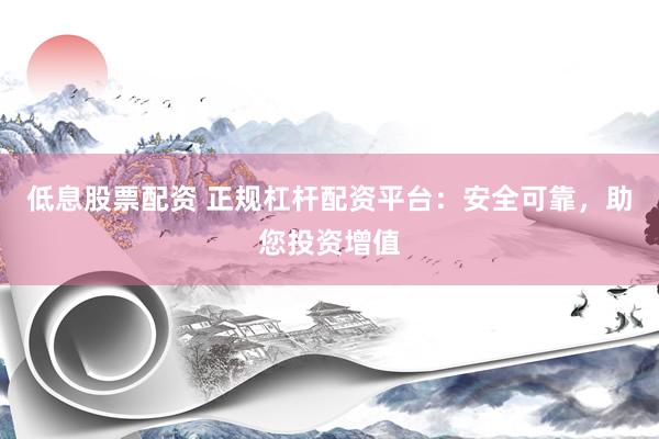 低息股票配资 正规杠杆配资平台：安全可靠，助您投资增值