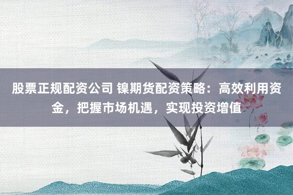股票正规配资公司 镍期货配资策略：高效利用资金，把握市场机遇，实现投资增值