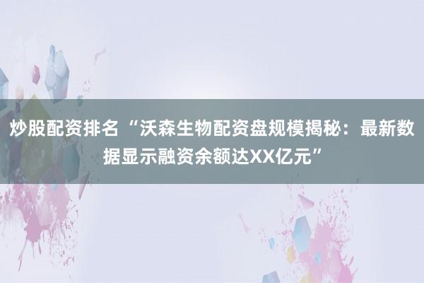炒股配资排名 “沃森生物配资盘规模揭秘：最新数据显示融资余额达XX亿元”
