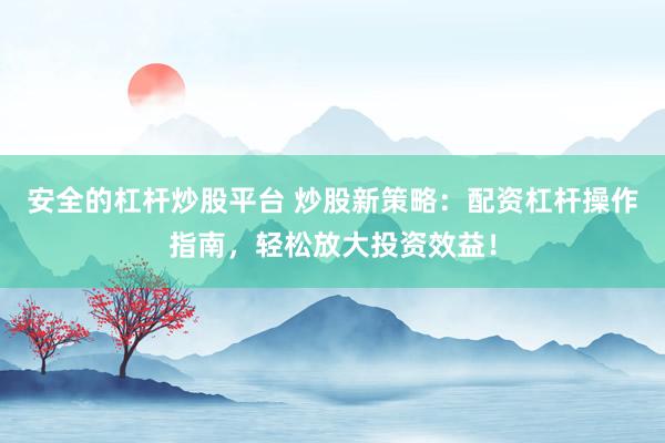 安全的杠杆炒股平台 炒股新策略：配资杠杆操作指南，轻松放大投资效益！