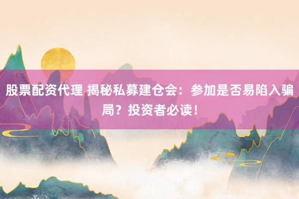 股票配资代理 揭秘私募建仓会：参加是否易陷入骗局？投资者必读！