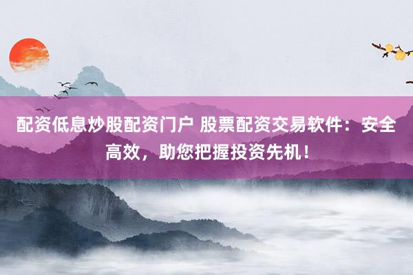 配资低息炒股配资门户 股票配资交易软件：安全高效，助您把握投资先机！