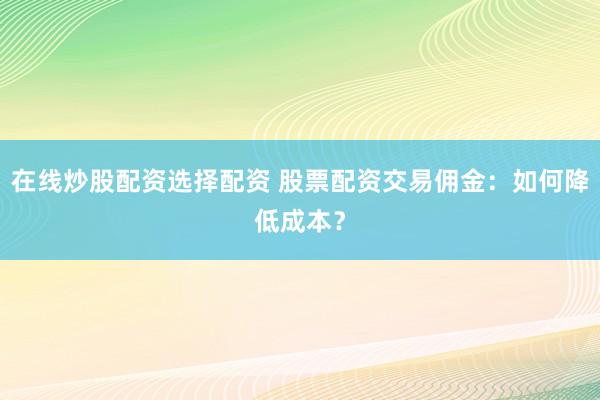在线炒股配资选择配资 股票配资交易佣金：如何降低成本？