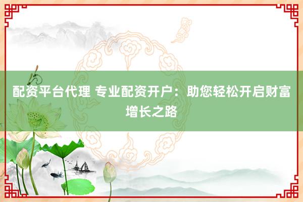 配资平台代理 专业配资开户：助您轻松开启财富增长之路
