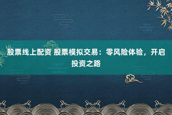 股票线上配资 股票模拟交易：零风险体验，开启投资之路