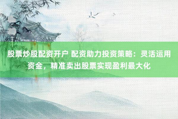 股票炒股配资开户 配资助力投资策略：灵活运用资金，精准卖出股票实现盈利最大化