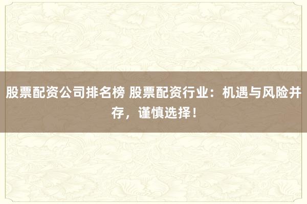 股票配资公司排名榜 股票配资行业：机遇与风险并存，谨慎选择！