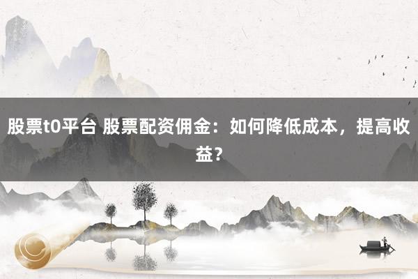 股票t0平台 股票配资佣金：如何降低成本，提高收益？