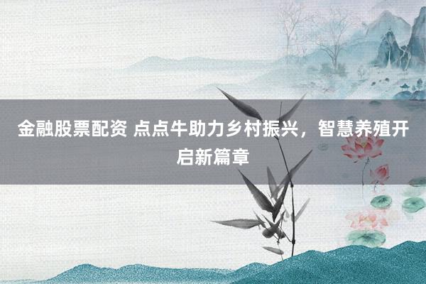 金融股票配资 点点牛助力乡村振兴，智慧养殖开启新篇章