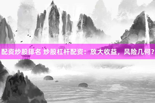 配资炒股排名 炒股杠杆配资：放大收益，风险几何？