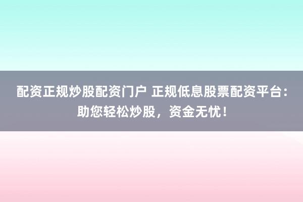配资正规炒股配资门户 正规低息股票配资平台：助您轻松炒股，资金无忧！