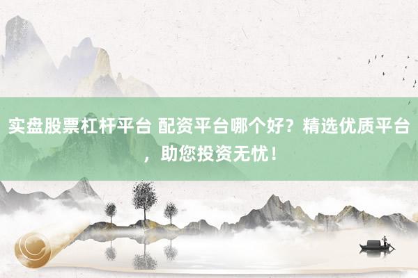 实盘股票杠杆平台 配资平台哪个好？精选优质平台，助您投资无忧！