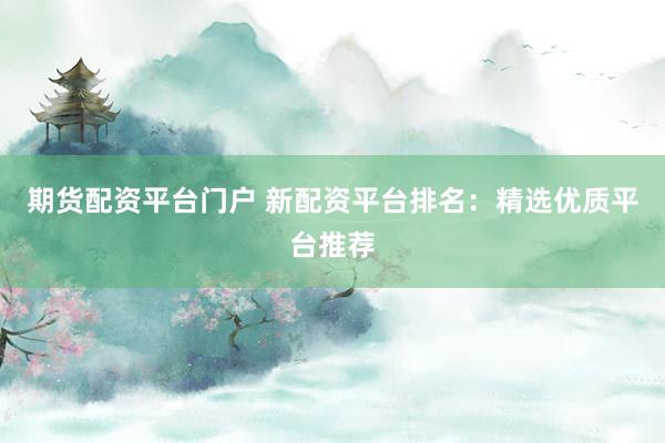 期货配资平台门户 新配资平台排名：精选优质平台推荐