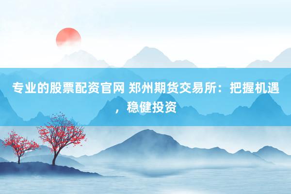 专业的股票配资官网 郑州期货交易所：把握机遇，稳健投资