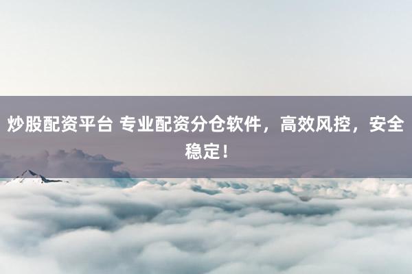 炒股配资平台 专业配资分仓软件，高效风控，安全稳定！
