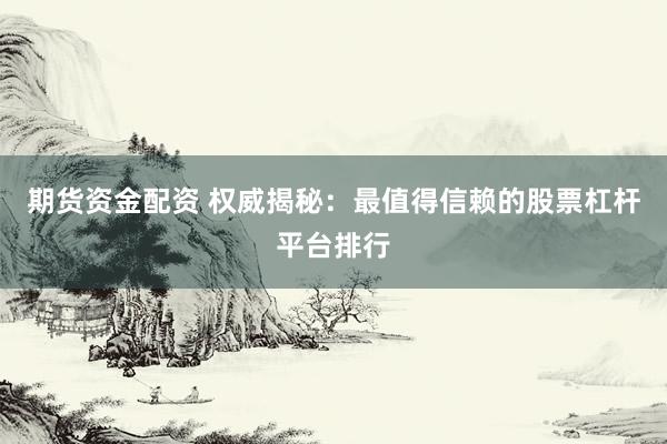 期货资金配资 权威揭秘：最值得信赖的股票杠杆平台排行