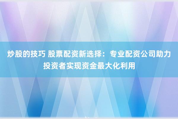 炒股的技巧 股票配资新选择：专业配资公司助力投资者实现资金最大化利用