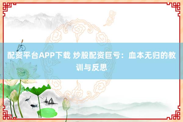 配资平台APP下载 炒股配资巨亏：血本无归的教训与反思