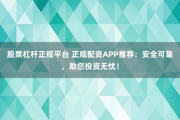 股票杠杆正规平台 正规配资APP推荐：安全可靠，助您投资无忧！