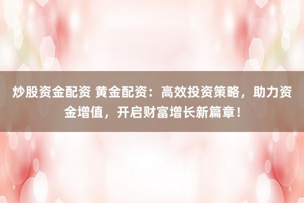 炒股资金配资 黄金配资：高效投资策略，助力资金增值，开启财富增长新篇章！