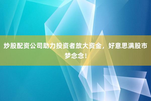 炒股配资公司助力投资者放大资金，好意思满股市梦念念！