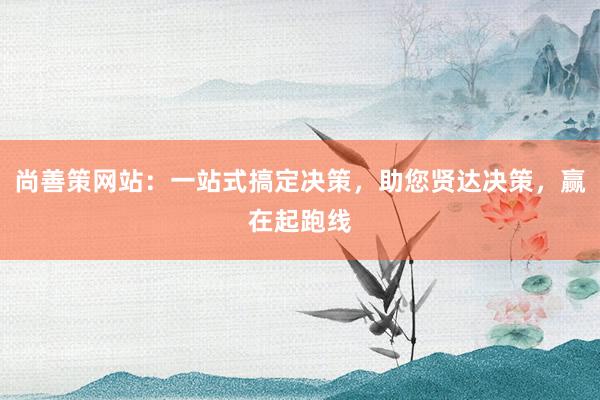 尚善策网站：一站式搞定决策，助您贤达决策，赢在起跑线